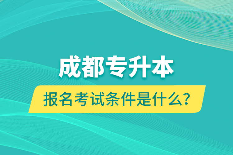 成都專升本報(bào)名考試條件是什么？