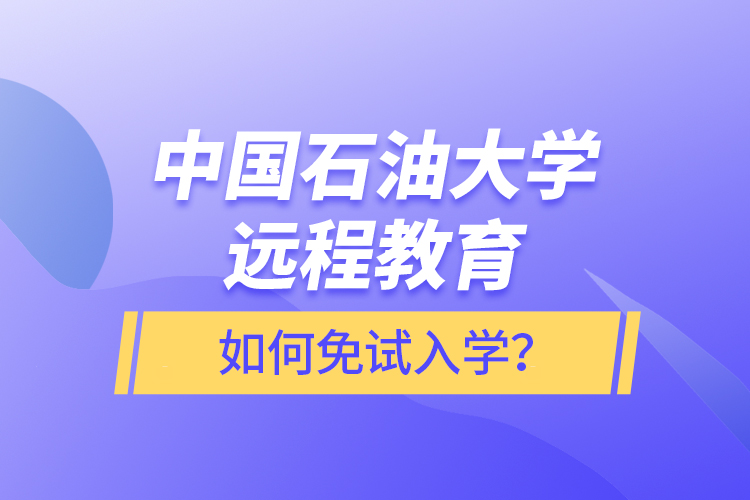 中國(guó)石油大學(xué)遠(yuǎn)程教育如何免試入學(xué)？