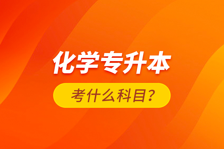 化學(xué)專(zhuān)升本考什么科目?