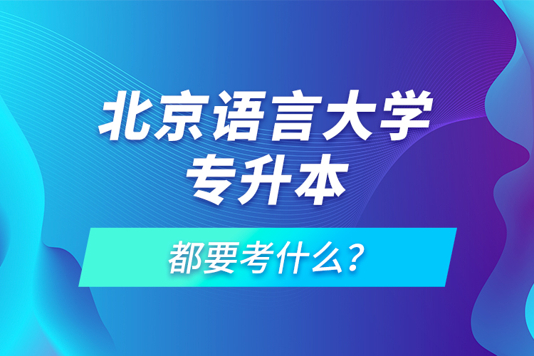 北京語言大學(xué)專升本都要考什么？