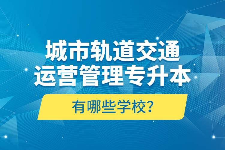 城市軌道交通運營管理專升本有哪些學校？
