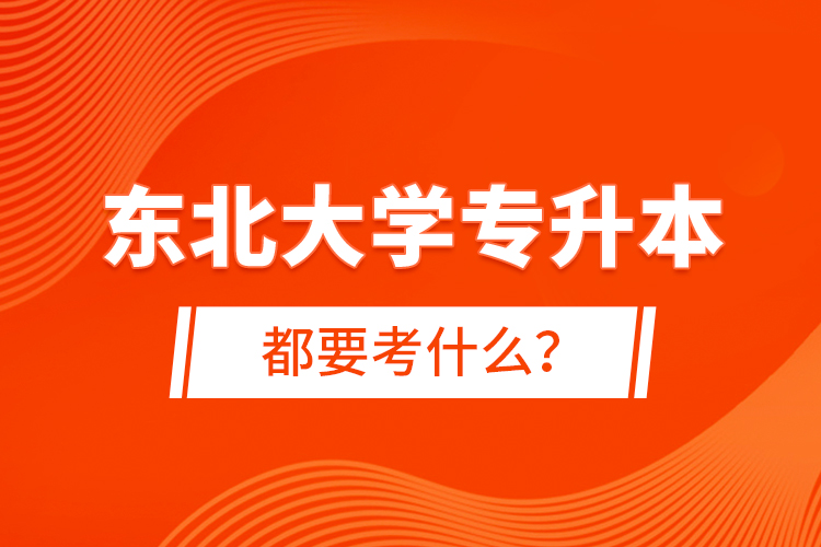 東北大學(xué)專升本都要考什么？