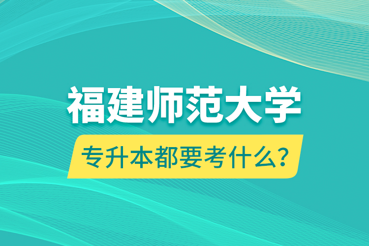 福建師范大學專升本都要考什么？