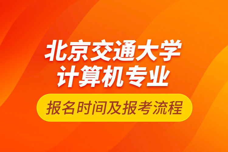 北京交通大學(xué)計(jì)算機(jī)專業(yè)報(bào)名時(shí)間及報(bào)考流程