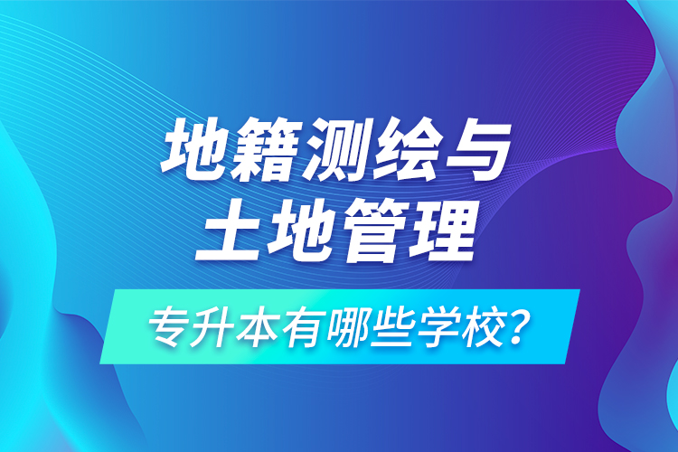 地籍測(cè)繪與土地管理專升本有哪些學(xué)校？