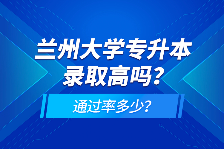 蘭州大學專升本錄取高嗎？通過率多少？