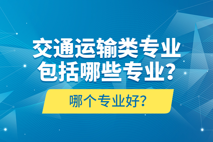 交通運(yùn)輸類專業(yè)包括哪些專業(yè)？哪個(gè)專業(yè)好？