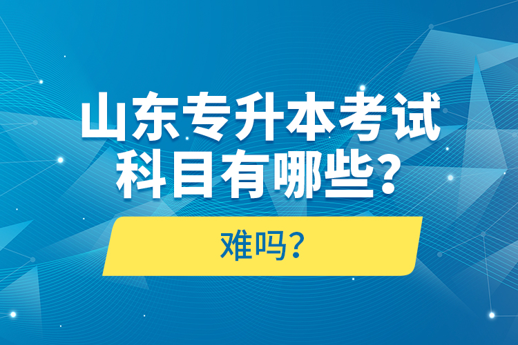 山東專升本考試科目有哪些？難嗎？