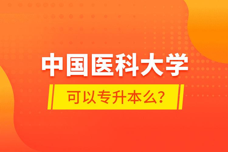中國醫(yī)科大學(xué)可以專升本么？