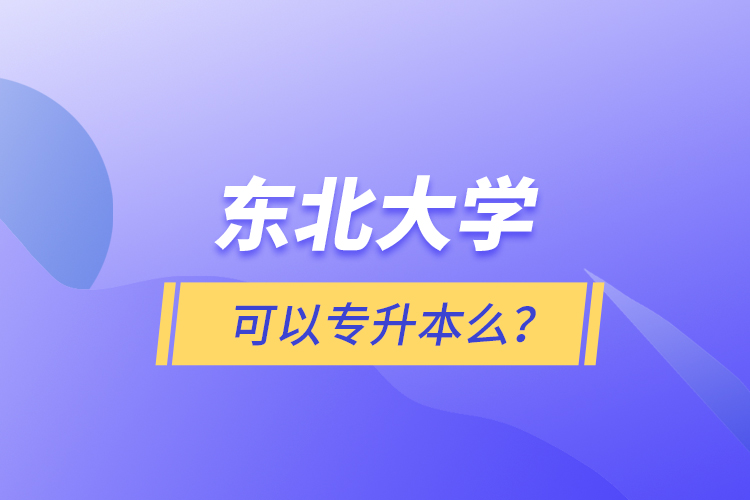 東北大學(xué)可以專升本么？