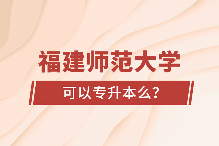 福建師范大學(xué)可以專升本么？