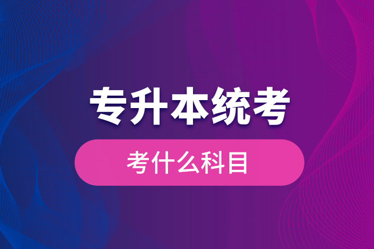專升本統(tǒng)考考什么科目