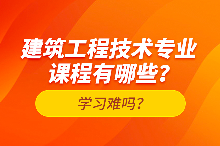 建筑工程技術(shù)專業(yè)課程有哪些？學(xué)習(xí)難嗎？