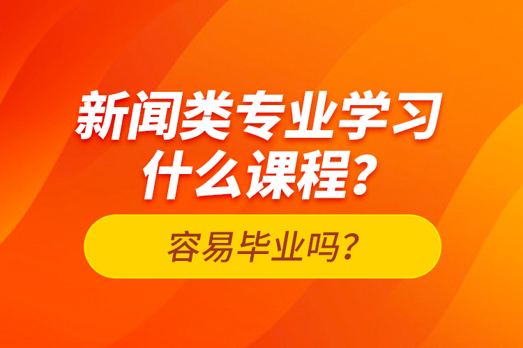 新聞?lì)悓I(yè)學(xué)習(xí)什么課程？容易畢業(yè)嗎？