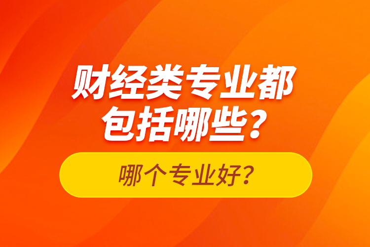 財(cái)經(jīng)類專業(yè)都包括哪些？哪個(gè)專業(yè)好？