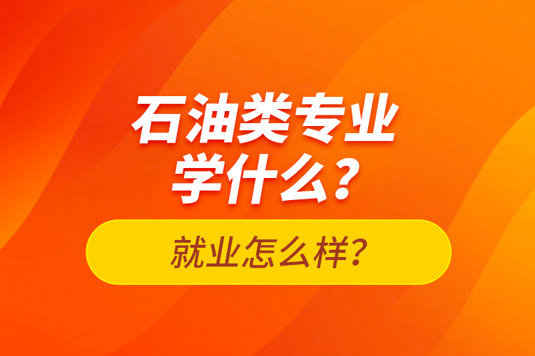 石油類專業(yè)學(xué)什么？就業(yè)怎么樣？