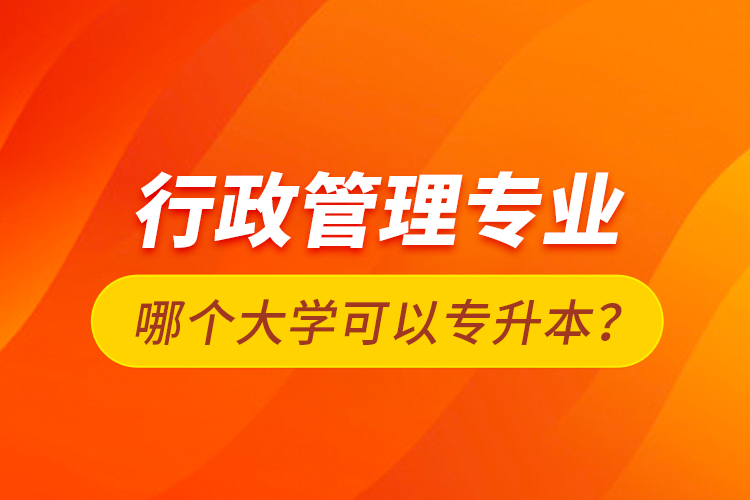 行政管理專業(yè)哪個大學可以專升本?