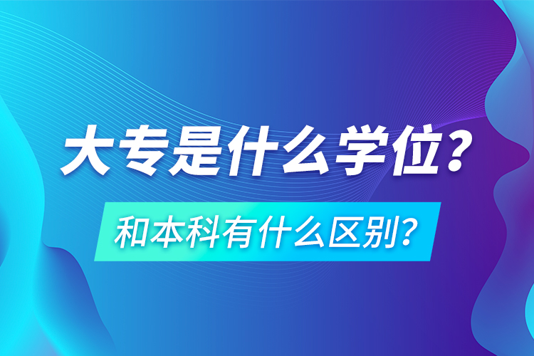 大專是什么學(xué)位？和本科有什么區(qū)別？