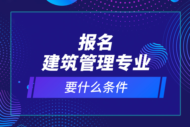 報(bào)名建筑管理專業(yè)要什么條件