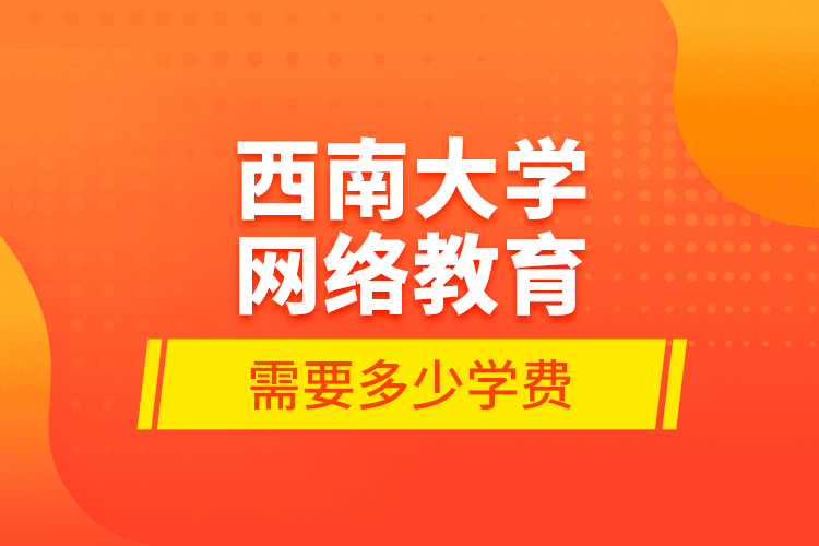 西南大學(xué)網(wǎng)絡(luò)教育需要多少學(xué)費