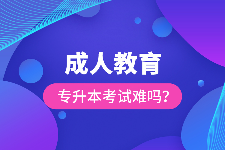 成人教育專升本考試難嗎？