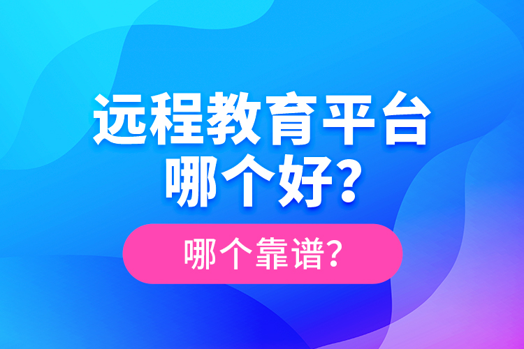 遠(yuǎn)程教育平臺哪個(gè)好？哪個(gè)靠譜？