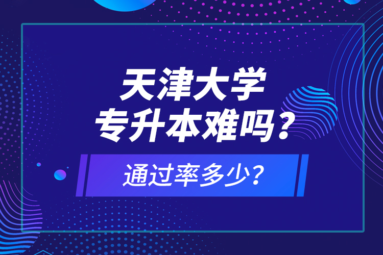 天津大學(xué)專升本難嗎？通過率多少？