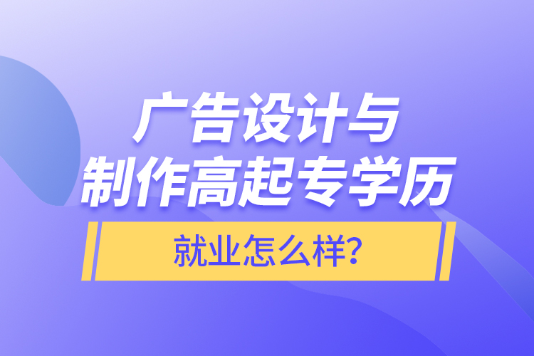 廣告設(shè)計(jì)與制作高起專學(xué)歷就業(yè)怎么樣？