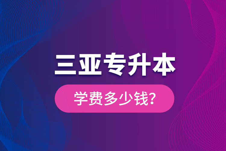 三亞專升本學費多少錢？