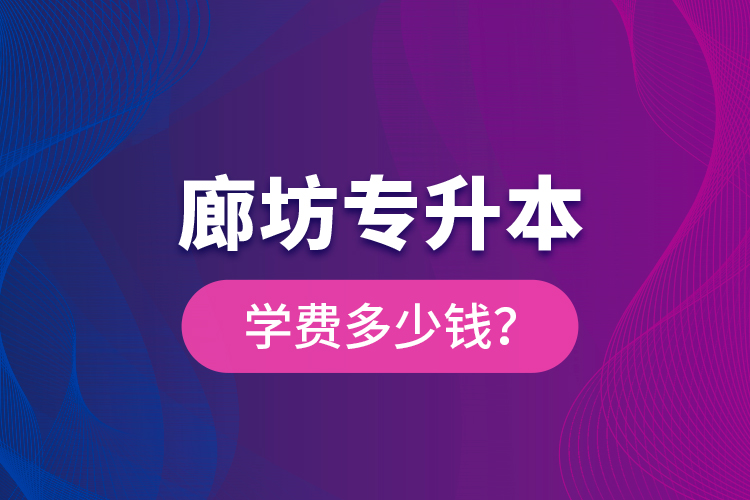 廊坊專升本學(xué)費(fèi)多少錢？
