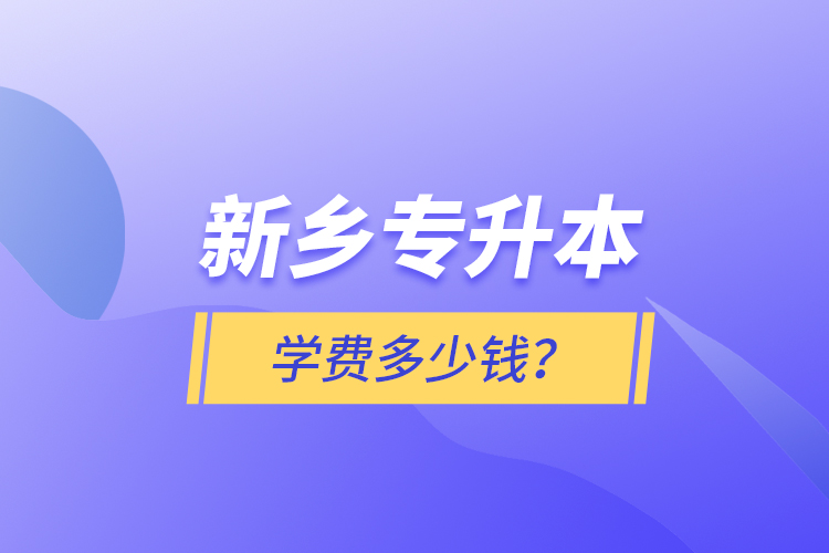 新鄉(xiāng)專升本學(xué)費多少錢？