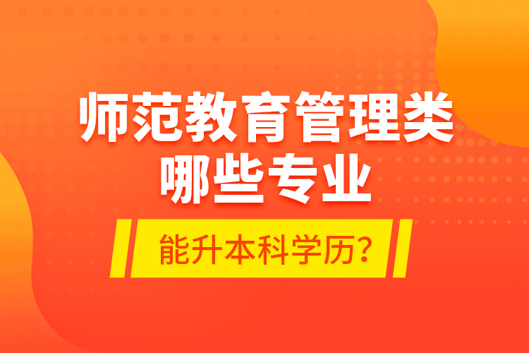 師范教育管理類哪些專業(yè)能升本科學(xué)歷？