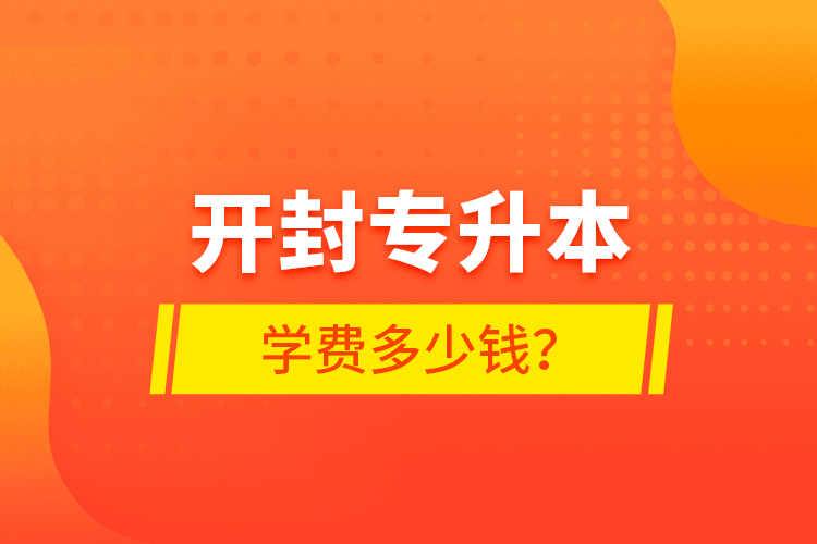 開封專升本學費多少錢？