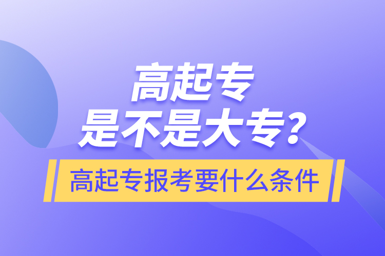 ?高起專是不是大專？高起專報考要什么條件