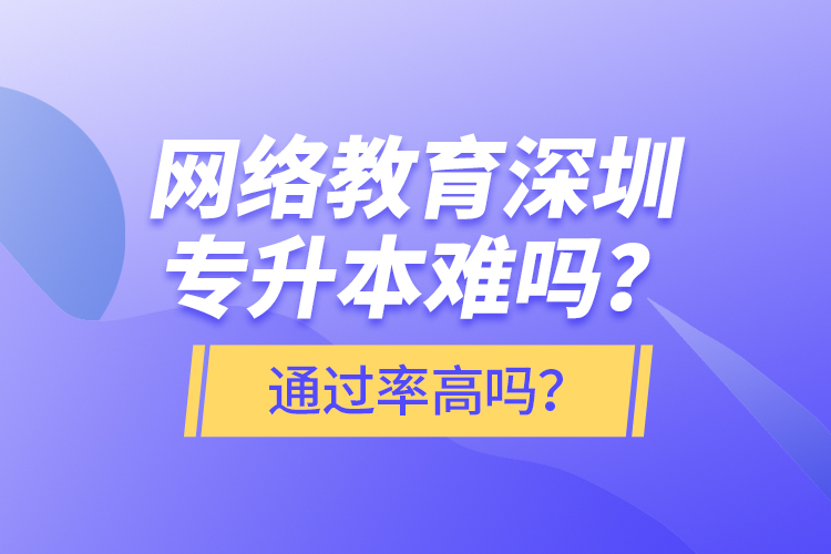 網(wǎng)絡(luò)教育深圳專升本難嗎？通過率高嗎？