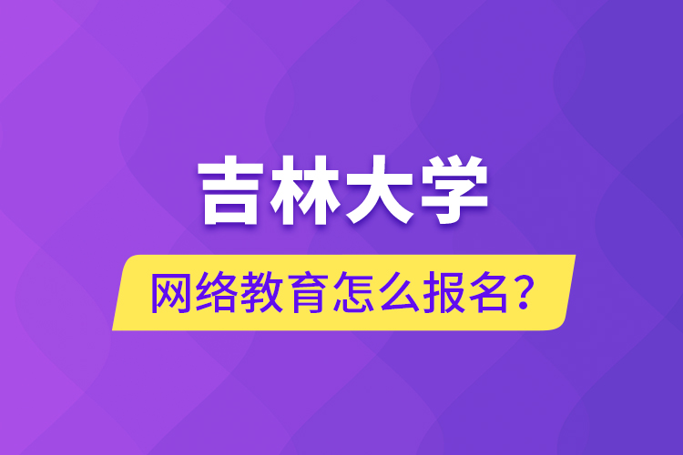 吉林大學(xué)網(wǎng)絡(luò)教育怎么報名？
