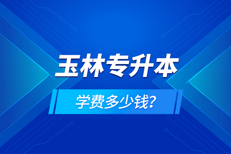 玉林專升本學費多少錢？