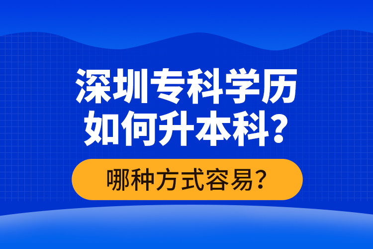 深圳?？茖W(xué)歷如何升本科？哪種方式容易？