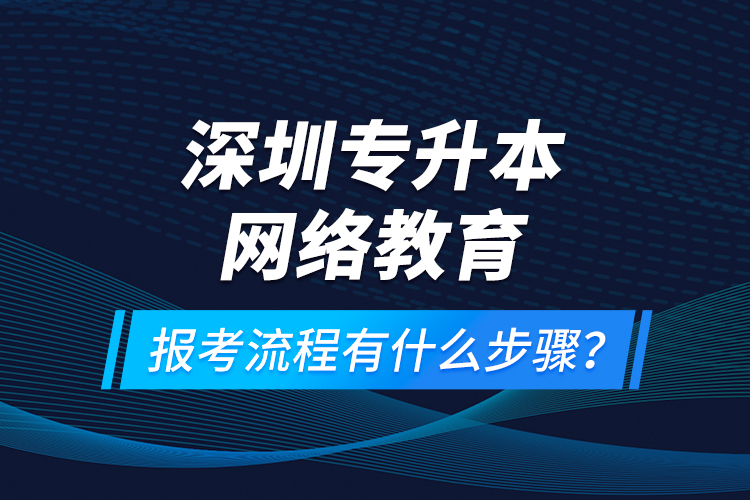 深圳專升本網(wǎng)絡(luò)教育報(bào)考流程有什么步驟？