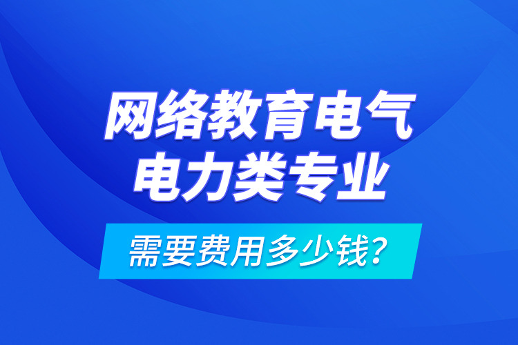 網(wǎng)絡(luò)教育電氣電力類專業(yè)需要費(fèi)用多少錢？