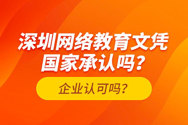 深圳網絡教育文憑國家承認嗎？企業(yè)認可嗎？