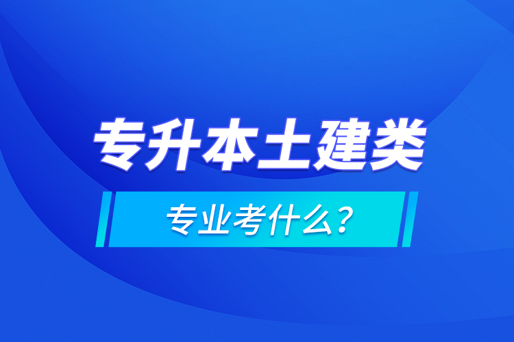 專升本土建類專業(yè)考什么?