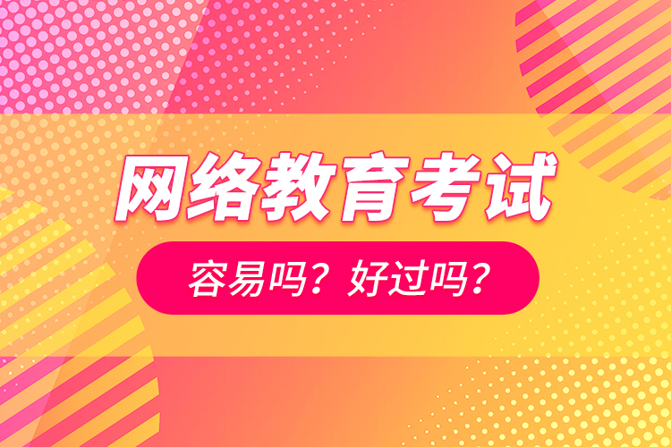 網(wǎng)絡(luò)教育考試容易嗎？好過嗎？