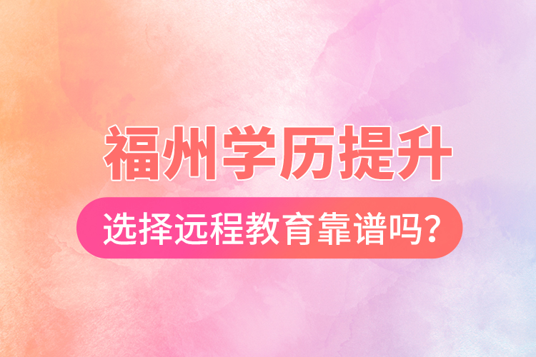  福州學(xué)歷提升選擇遠(yuǎn)程教育靠譜嗎？