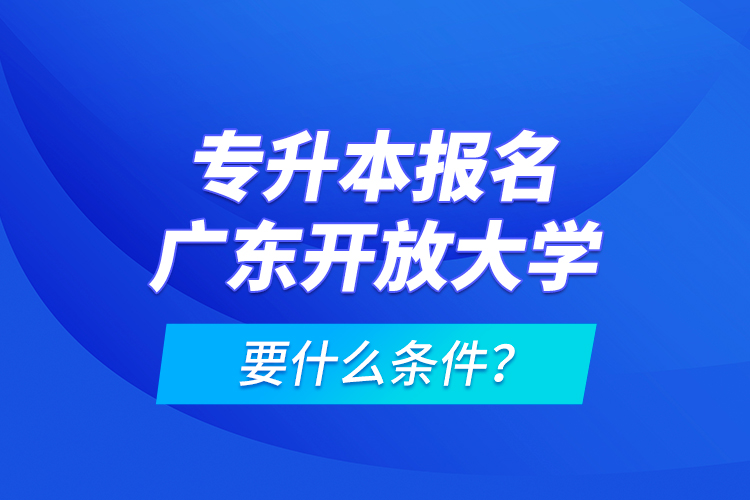 專升本報名廣東開放大學(xué)要什么條件？