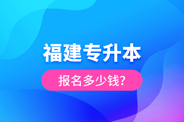 福建專升本報(bào)名多少錢(qián)？