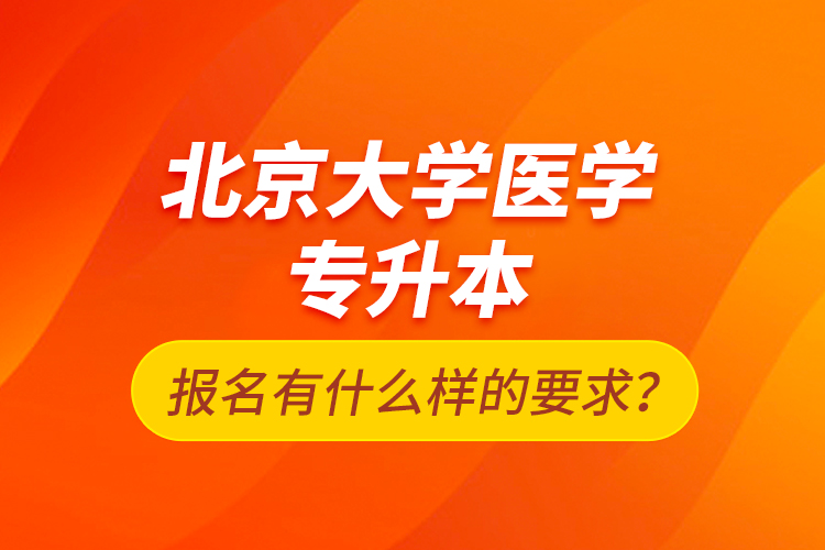 北京大學(xué)醫(yī)學(xué)專升本報名有什么樣的要求？