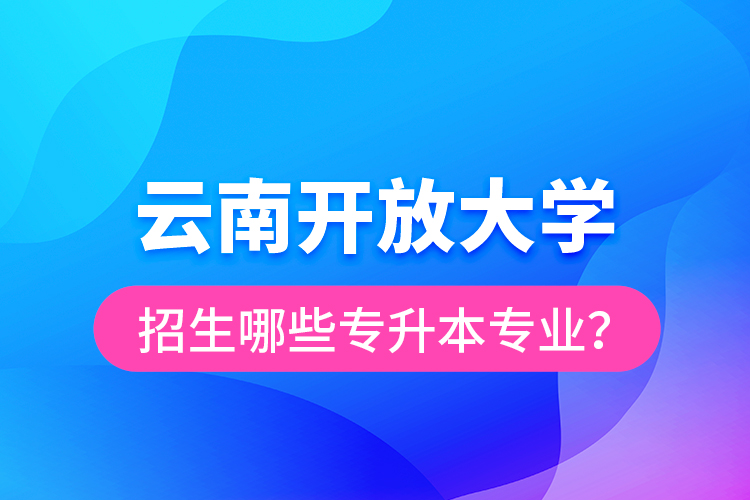 云南開放大學(xué)招生哪些專升本專業(yè)？