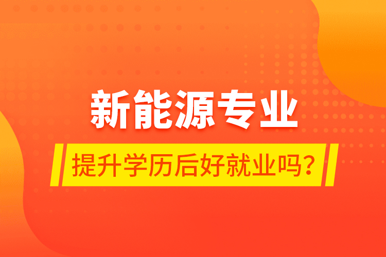 新能源專業(yè)提升學(xué)歷后好就業(yè)嗎?
