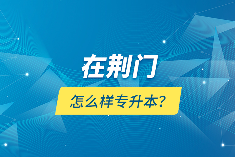 在荊門怎么樣專升本？